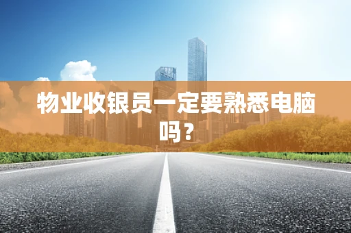 物业收银员一定要熟悉电脑吗？