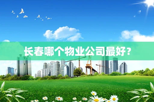 长春哪个物业公司最好？