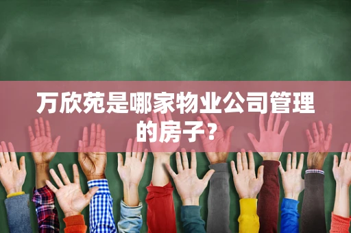 万欣苑是哪家物业公司管理的房子？