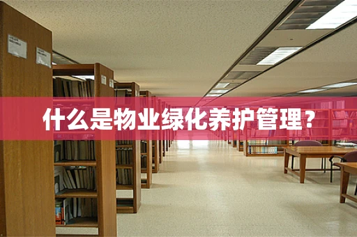 什么是物业绿化养护管理？