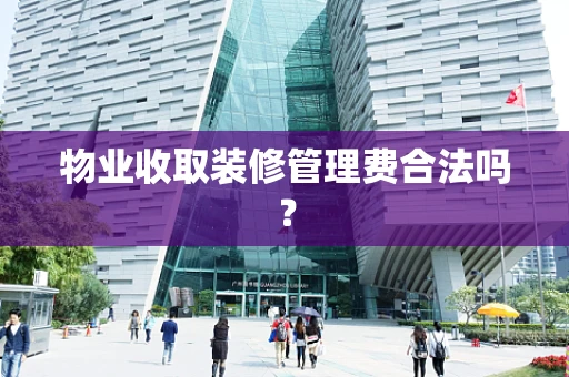 物业收取装修管理费合法吗？