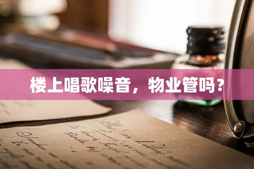 楼上唱歌噪音，物业管吗？