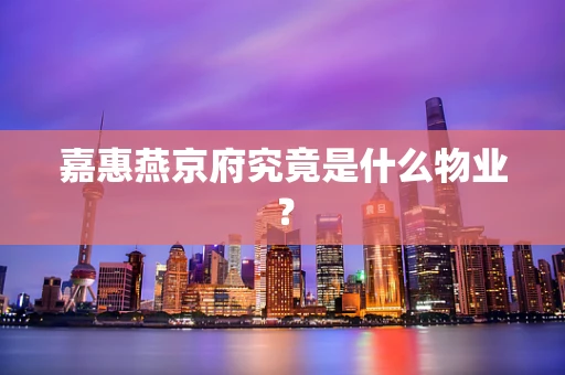 嘉惠燕京府究竟是什么物业？
