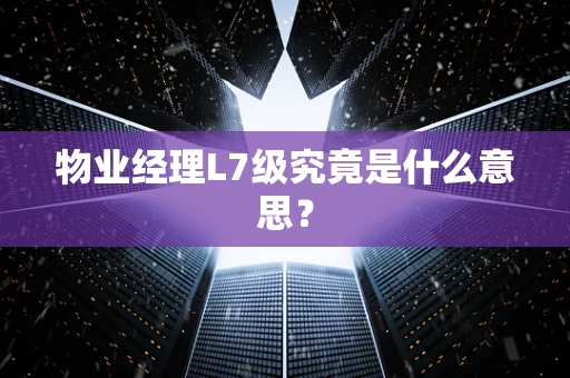 物业经理L7级究竟是什么意思？