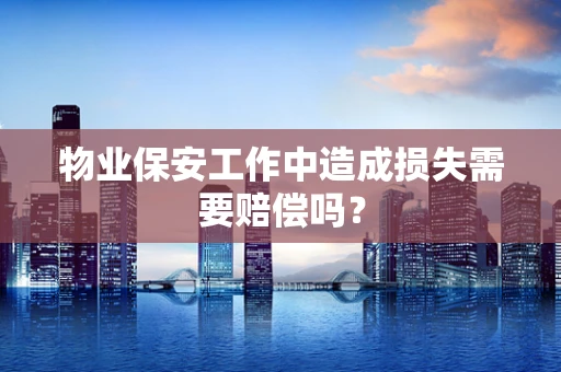 物业保安工作中造成损失需要赔偿吗？