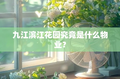 九江滨江花园究竟是什么物业？