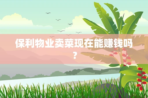 保利物业卖菜现在能赚钱吗？