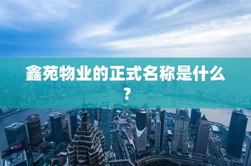 鑫苑物业的正式名称是什么？