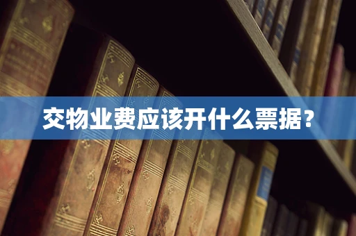 交物业费应该开什么票据？