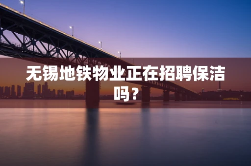 无锡地铁物业正在招聘保洁吗？