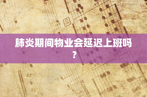 肺炎期间物业会延迟上班吗？