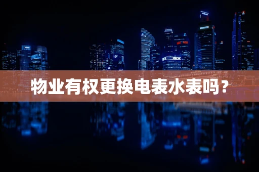 物业有权更换电表水表吗？