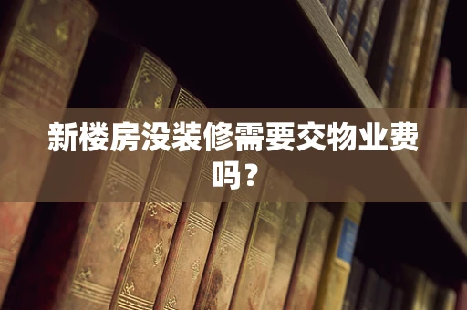 新楼房没装修需要交物业费吗？