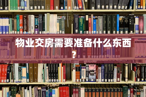 物业交房需要准备什么东西？