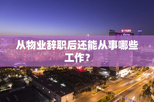 从物业辞职后还能从事哪些工作？