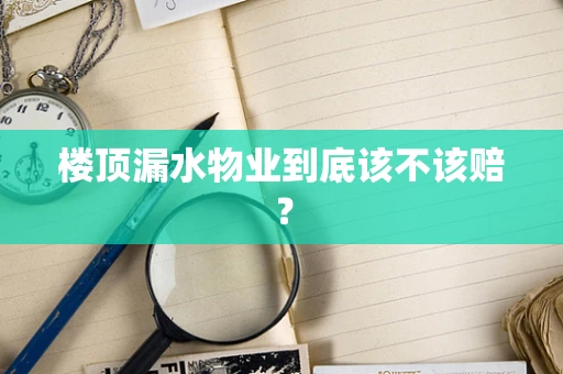 楼顶漏水物业到底该不该赔？