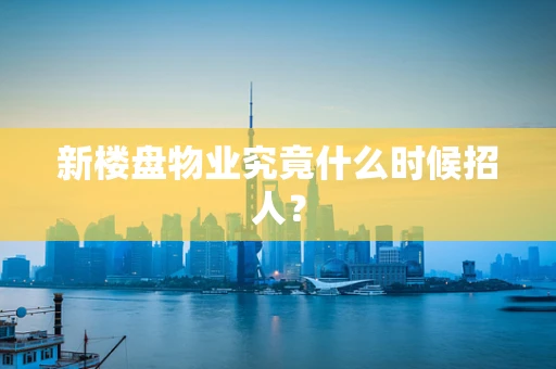新楼盘物业究竟什么时候招人？