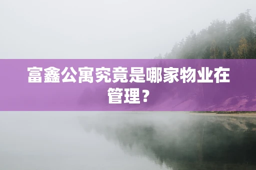 富鑫公寓究竟是哪家物业在管理？