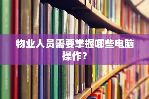 物业人员需要掌握哪些电脑操作？