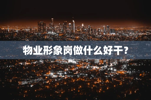 物业形象岗做什么好干？