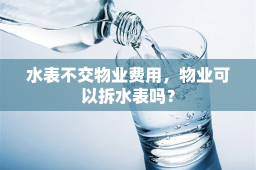水表不交物业费用，物业可以拆水表吗？