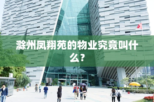 滁州凤翔苑的物业究竟叫什么？