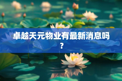 卓越天元物业有最新消息吗？