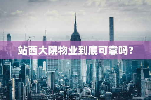 站西大院物业到底可靠吗？