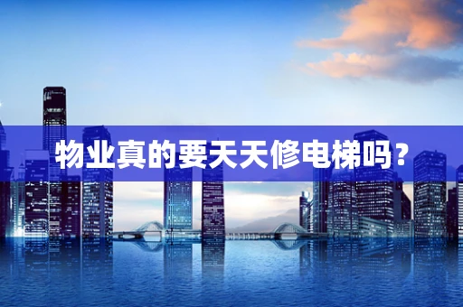 物业真的要天天修电梯吗？