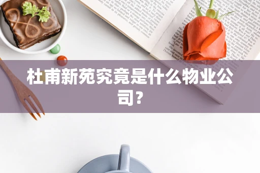 杜甫新苑究竟是什么物业公司？