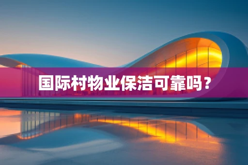 国际村物业保洁可靠吗？