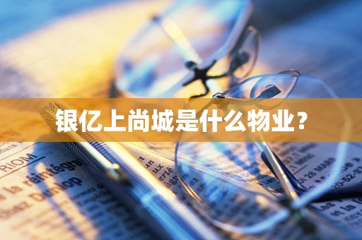 银亿上尚城是什么物业？