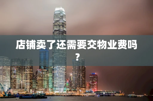 店铺卖了还需要交物业费吗？