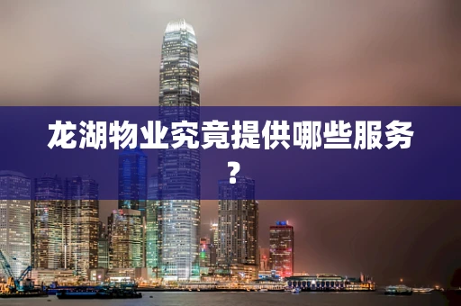 龙湖物业究竟提供哪些服务？