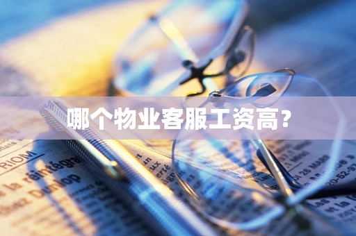 哪个物业客服工资高？