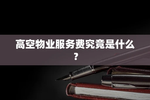 高空物业服务费究竟是什么？