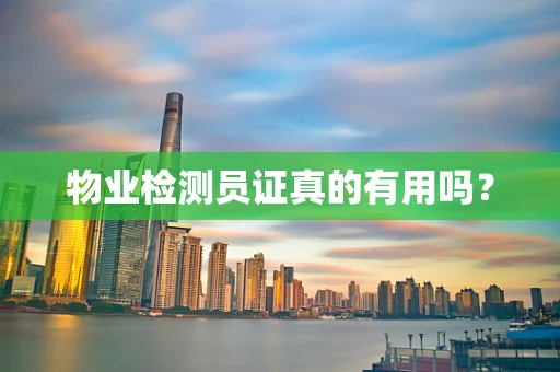 物业检测员证真的有用吗？