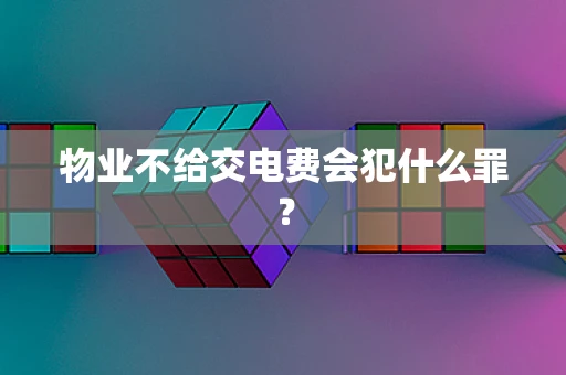 物业不给交电费会犯什么罪？