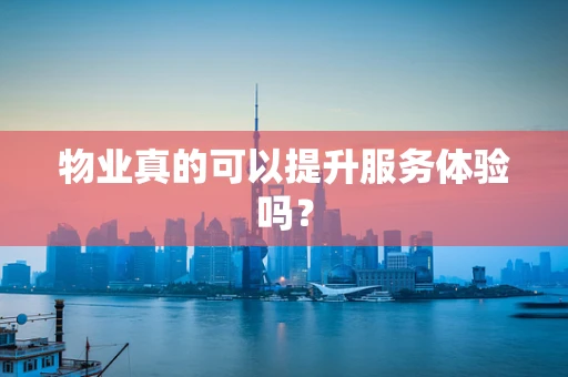 物业真的可以提升服务体验吗？