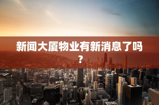 新闻大厦物业有新消息了吗？