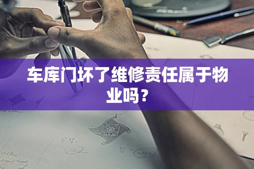 车库门坏了维修责任属于物业吗？
