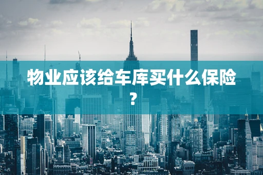 物业应该给车库买什么保险？