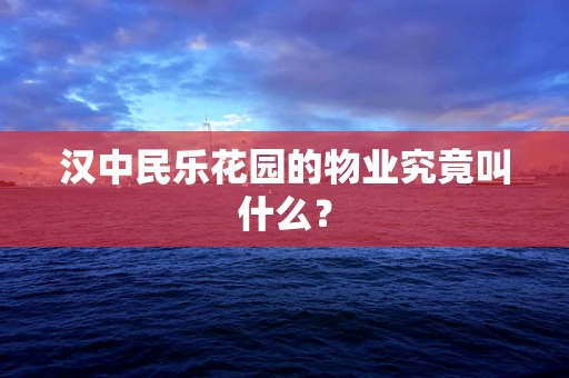 汉中民乐花园的物业究竟叫什么？
