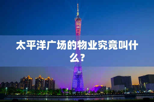 太平洋广场的物业究竟叫什么？