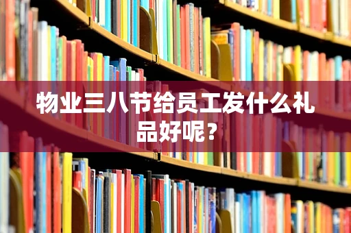 物业三八节给员工发什么礼品好呢？