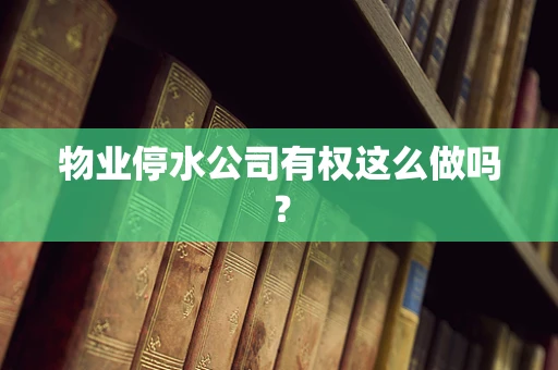 物业停水公司有权这么做吗？