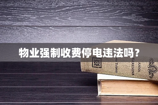 物业强制收费停电违法吗？
