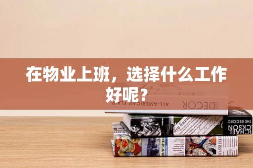 在物业上班，选择什么工作好呢？