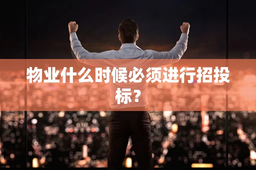 物业什么时候必须进行招投标？