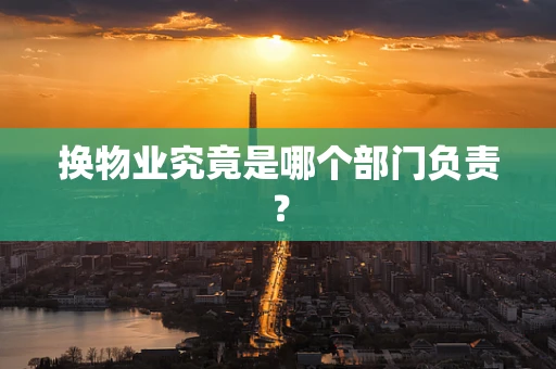 换物业究竟是哪个部门负责？